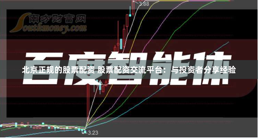 北京正规的股票配资 股票配资交流平台：与投资者分享经验
