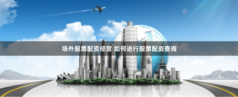 场外股票配资经营 如何进行股票配资查询