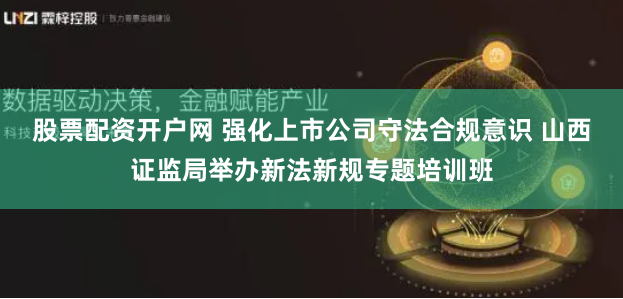 股票配资开户网 强化上市公司守法合规意识 山西证监局举办新法新规专题培训班