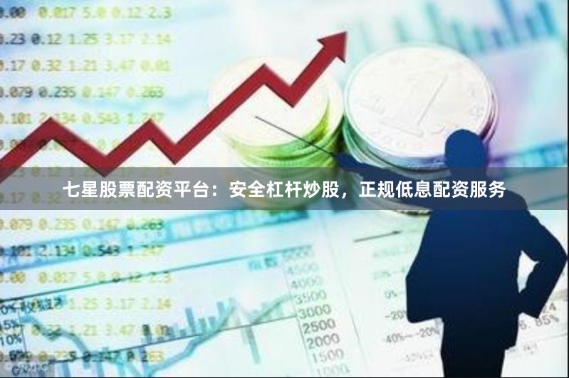 七星股票配资平台：安全杠杆炒股，正规低息配资服务